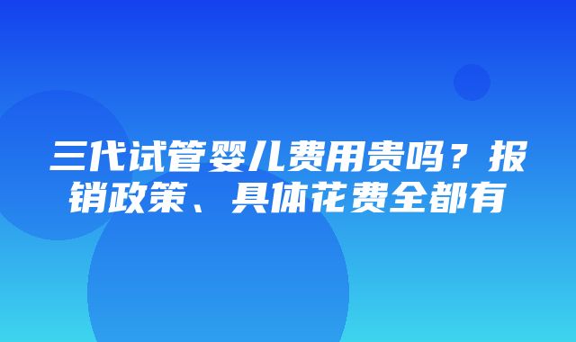 三代试管婴儿费用贵吗？报销政策、具体花费全都有