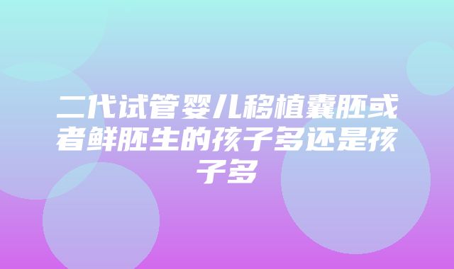 二代试管婴儿移植囊胚或者鲜胚生的孩子多还是孩子多