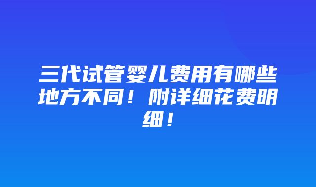 三代试管婴儿费用有哪些地方不同！附详细花费明细！