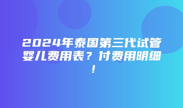 2024年泰国第三代试管婴儿费用表？付费用明细！