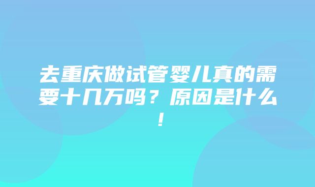 去重庆做试管婴儿真的需要十几万吗？原因是什么！