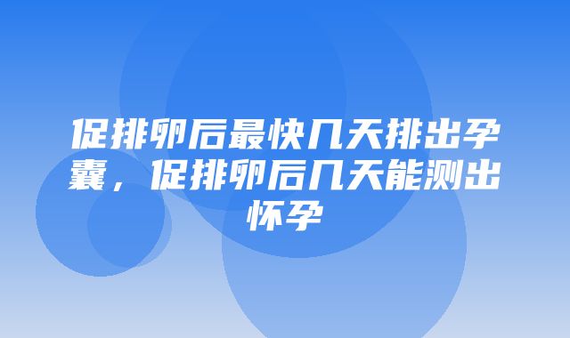 促排卵后最快几天排出孕囊，促排卵后几天能测出怀孕