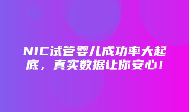 NIC试管婴儿成功率大起底，真实数据让你安心！