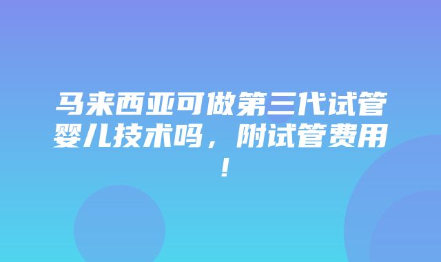 马来西亚可做第三代试管婴儿技术吗，附试管费用！