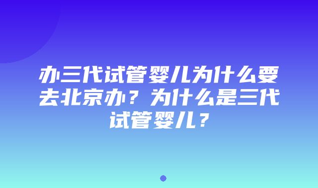 办三代试管婴儿为什么要去北京办？为什么是三代试管婴儿？