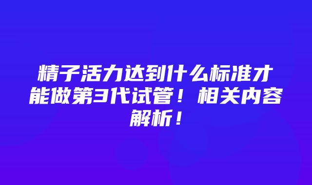 精子活力达到什么标准才能做第3代试管！相关内容解析！