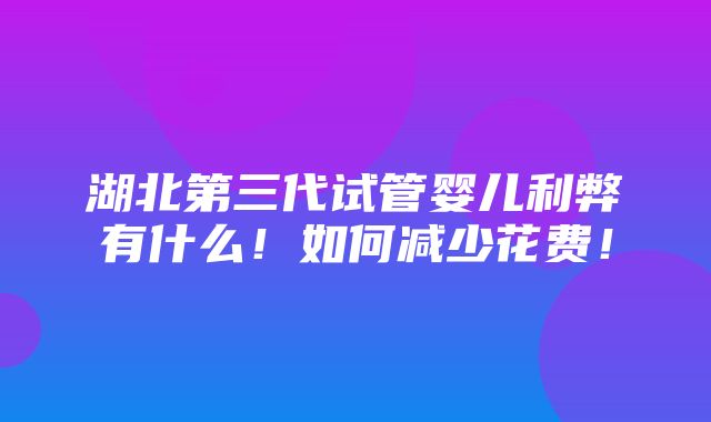 湖北第三代试管婴儿利弊有什么！如何减少花费！