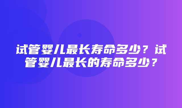 试管婴儿最长寿命多少？试管婴儿最长的寿命多少？