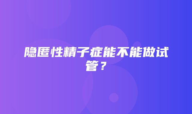 隐匿性精子症能不能做试管？