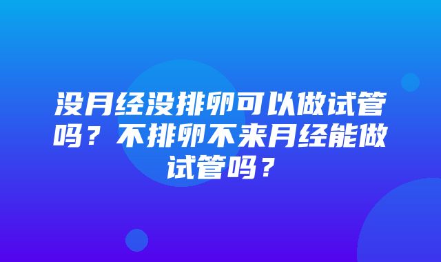 没月经没排卵可以做试管吗？不排卵不来月经能做试管吗？