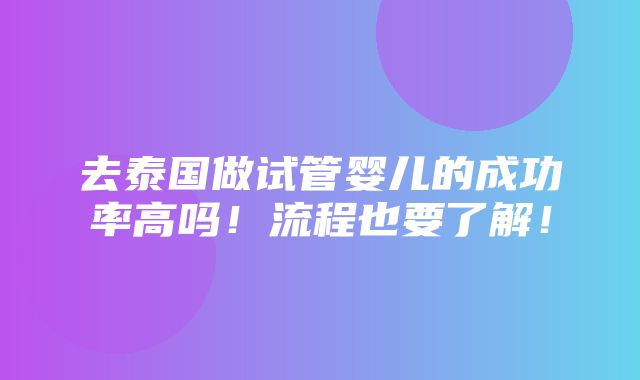 去泰国做试管婴儿的成功率高吗！流程也要了解！