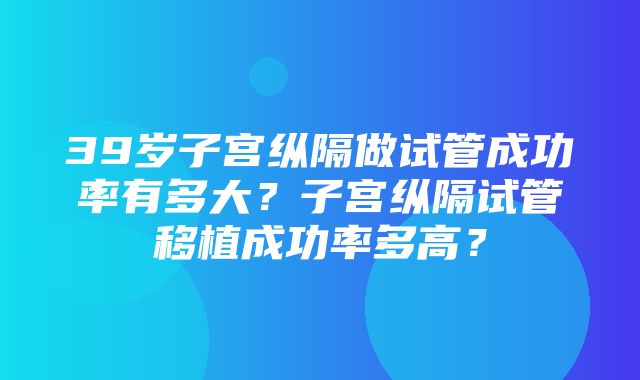 39岁子宫纵隔做试管成功率有多大？子宫纵隔试管移植成功率多高？