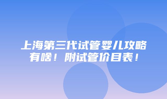 上海第三代试管婴儿攻略有啥！附试管价目表！