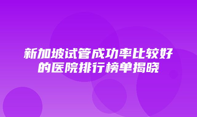 新加坡试管成功率比较好的医院排行榜单揭晓