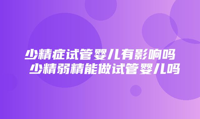 少精症试管婴儿有影响吗 少精弱精能做试管婴儿吗