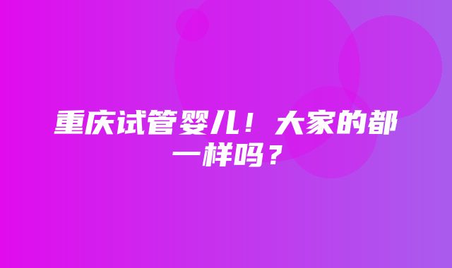 重庆试管婴儿！大家的都一样吗？