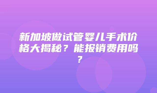 新加坡做试管婴儿手术价格大揭秘？能报销费用吗？