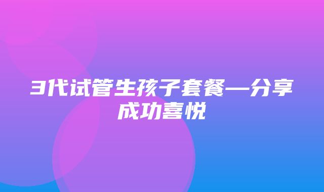 3代试管生孩子套餐—分享成功喜悦