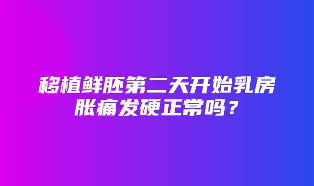 移植鲜胚第二天开始乳房胀痛发硬正常吗？