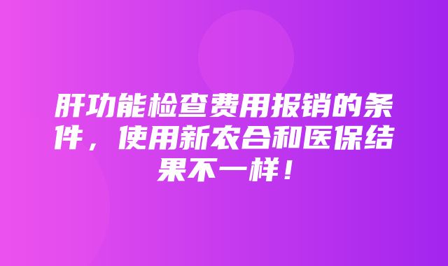 肝功能检查费用报销的条件，使用新农合和医保结果不一样！