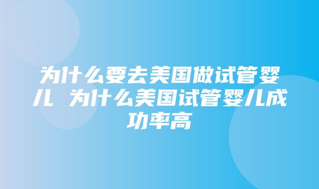 为什么要去美国做试管婴儿 为什么美国试管婴儿成功率高