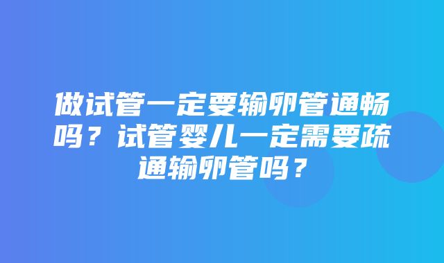 做试管一定要输卵管通畅吗？试管婴儿一定需要疏通输卵管吗？