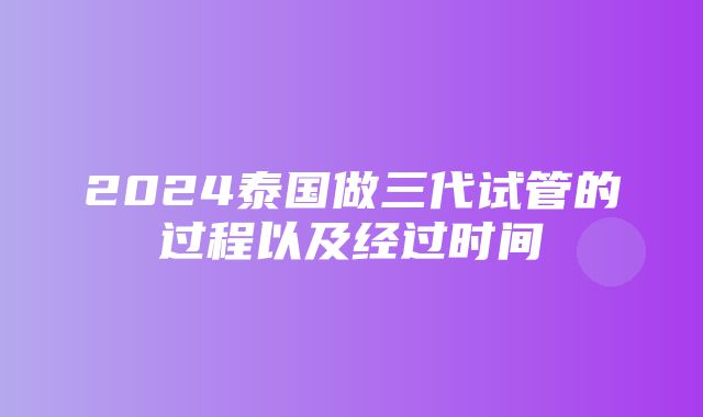 2024泰国做三代试管的过程以及经过时间