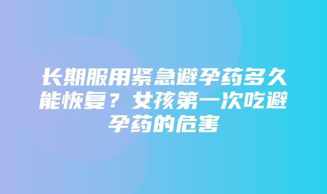 长期服用紧急避孕药多久能恢复？女孩第一次吃避孕药的危害