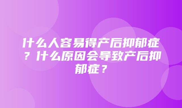 什么人容易得产后抑郁症？什么原因会导致产后抑郁症？