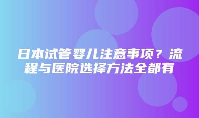 日本试管婴儿注意事项？流程与医院选择方法全都有