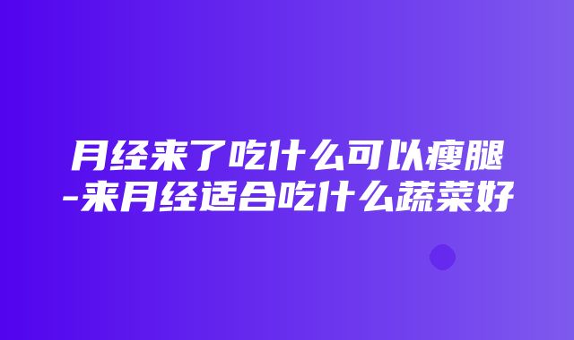 月经来了吃什么可以瘦腿-来月经适合吃什么蔬菜好