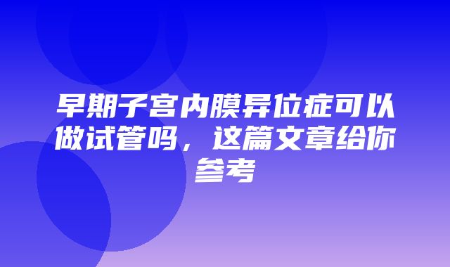 早期子宫内膜异位症可以做试管吗，这篇文章给你参考