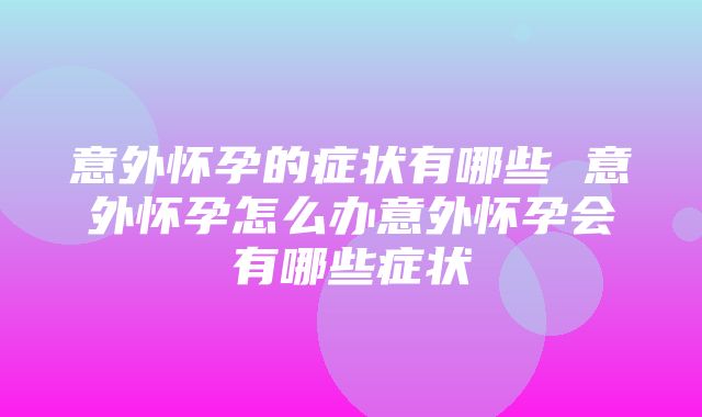 意外怀孕的症状有哪些 意外怀孕怎么办意外怀孕会有哪些症状