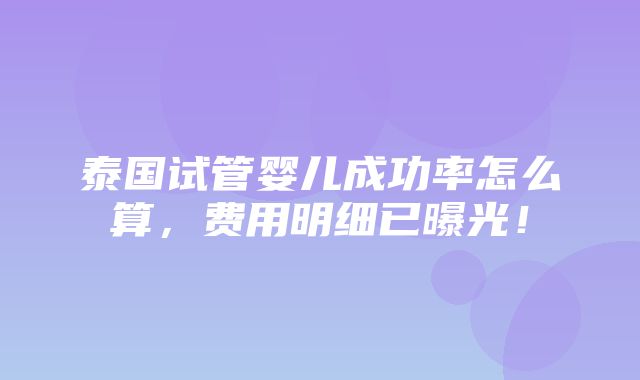 泰国试管婴儿成功率怎么算，费用明细已曝光！