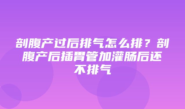 剖腹产过后排气怎么排？剖腹产后插胃管加灌肠后还不排气