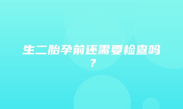 生二胎孕前还需要检查吗？