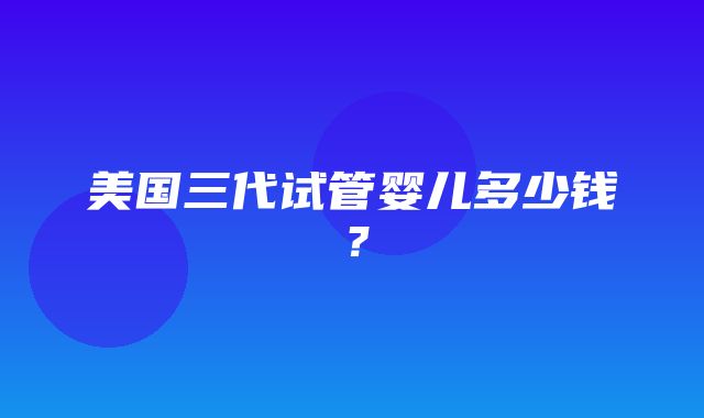 美国三代试管婴儿多少钱？