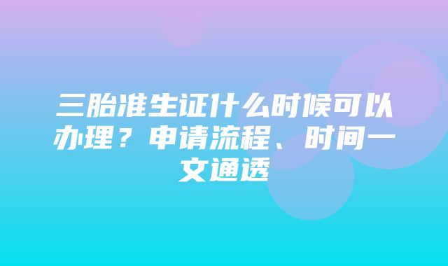 三胎准生证什么时候可以办理？申请流程、时间一文通透