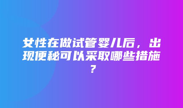 女性在做试管婴儿后，出现便秘可以采取哪些措施？