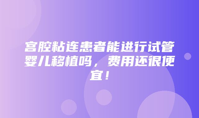 宫腔粘连患者能进行试管婴儿移植吗，费用还很便宜！