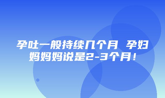 孕吐一般持续几个月 孕妇妈妈妈说是2-3个月！