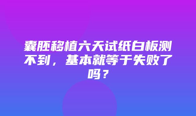 囊胚移植六天试纸白板测不到，基本就等于失败了吗？