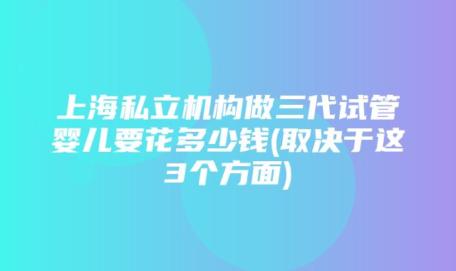 上海私立机构做三代试管婴儿要花多少钱(取决于这3个方面)