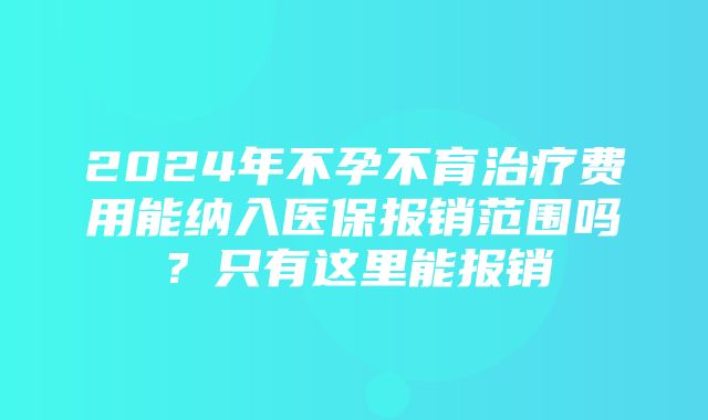 2024年不孕不育治疗费用能纳入医保报销范围吗？只有这里能报销