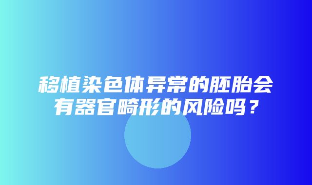 移植染色体异常的胚胎会有器官畸形的风险吗？