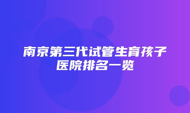 南京第三代试管生育孩子医院排名一览