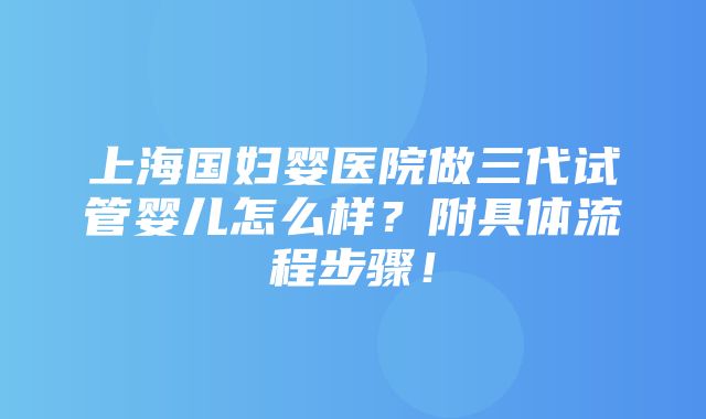 上海国妇婴医院做三代试管婴儿怎么样？附具体流程步骤！