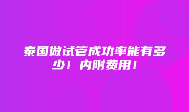 泰国做试管成功率能有多少！内附费用！