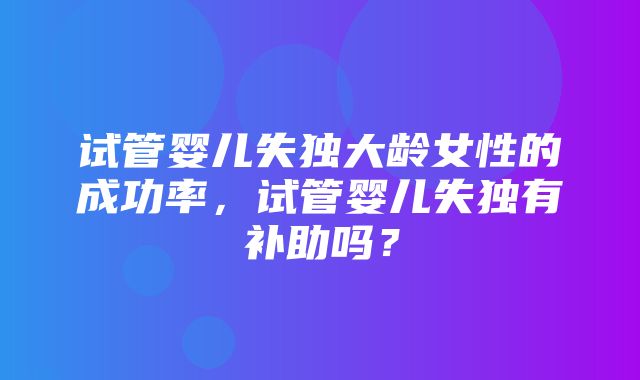 试管婴儿失独大龄女性的成功率，试管婴儿失独有补助吗？