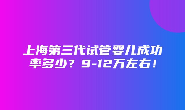 上海第三代试管婴儿成功率多少？9-12万左右！